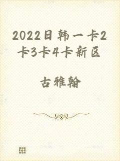 2022日韩一卡2卡3卡4卡新区