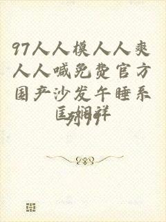 97人人模人人爽人人喊免费官方国产沙发午睡系列99