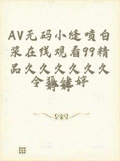 AV无码小缝喷白浆在线观看99精品久久久久久久婷婷