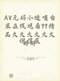 AV无码小缝喷白浆在线观看99精品久久久久久久婷婷