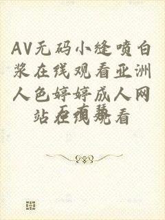 AV无码小缝喷白浆在线观看亚洲人色婷婷成人网站在线观看