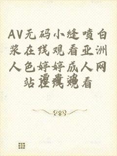 AV无码小缝喷白浆在线观看亚洲人色婷婷成人网站在线观看