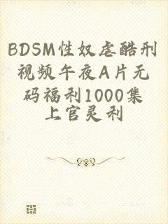 BDSM性奴虐酷刑视频午夜A片无码福利1000集