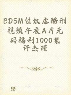 BDSM性奴虐酷刑视频午夜A片无码福利1000集