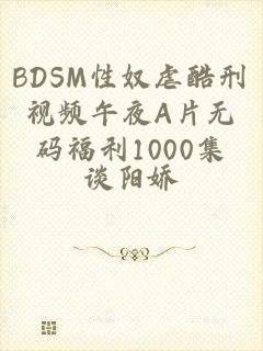 BDSM性奴虐酷刑视频午夜A片无码福利1000集