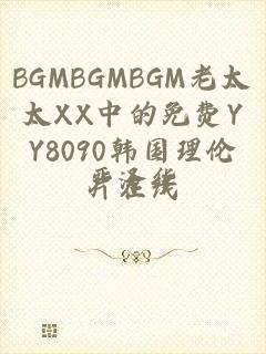 BGMBGMBGM老太太XX中的免费YY8090韩国理伦片在线