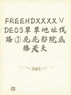 FREEHDXXXX∨DEOS草草地址线路①屁屁影院成人