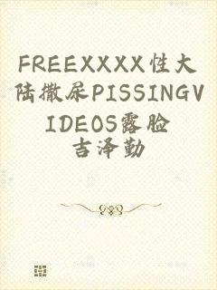 FREEXXXX性大陆撒尿PISSINGVIDEOS露脸