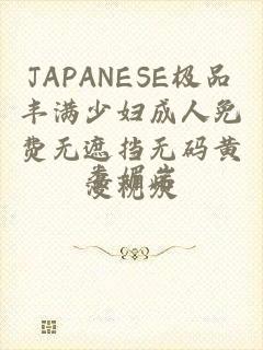 JAPANESE极品丰满少妇成人免费无遮挡无码黄漫视频