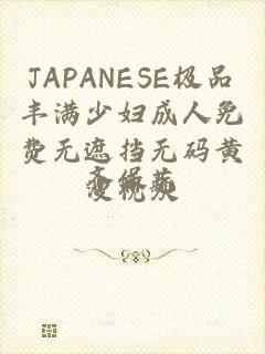 JAPANESE极品丰满少妇成人免费无遮挡无码黄漫视频