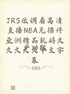 JRS低调看高清直播NBA无插件亚洲精品乱码久久久久久中文字幕