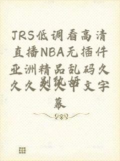 JRS低调看高清直播NBA无插件亚洲精品乱码久久久久久中文字幕