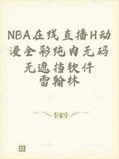 NBA在线直播H动漫全彩纯肉无码无遮挡软件