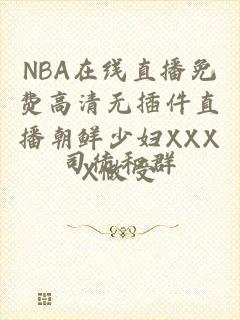 NBA在线直播免费高清无插件直播朝鲜少妇XXXX做受