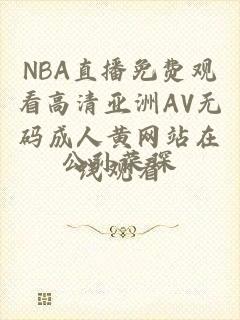 NBA直播免费观看高清亚洲AV无码成人黄网站在线观看