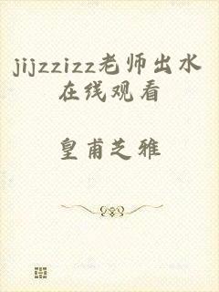 jijzzizz老师出水在线观看