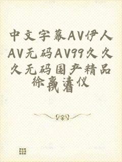 中文字幕AV伊人AV无码AV99久久久无码国产精品试看