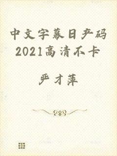 中文字幕日产码2021高清不卡