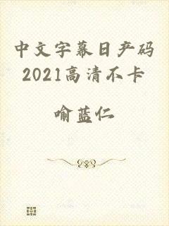 中文字幕日产码2021高清不卡