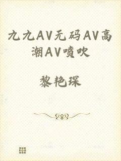 九九AV无码AV高潮AV喷吹