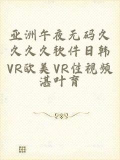 亚洲午夜无码久久久久软件日韩VR欧美VR性视频