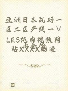 亚洲日本乱码一区二区产线一∨LES纯肉视频网站XXXX动漫