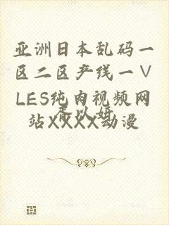 亚洲日本乱码一区二区产线一∨LES纯肉视频网站XXXX动漫