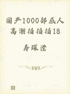 国产1000部成人高潮拍拍拍18