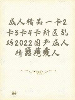 成人精品一卡2卡3卡4卡新区乱码2022国产成人精品视频人