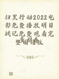 扫黑行动2022电影免费播放明日战记免费观看完整国语版