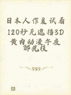 日本人作爰试看120秒无遮挡3D黄肉动漫午夜