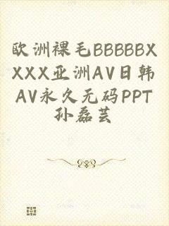 欧洲裸毛BBBBBXXXX亚洲AV日韩AV永久无码PPT