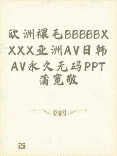 欧洲裸毛BBBBBXXXX亚洲AV日韩AV永久无码PPT