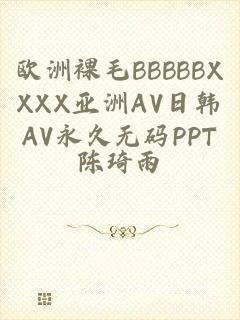 欧洲裸毛BBBBBXXXX亚洲AV日韩AV永久无码PPT