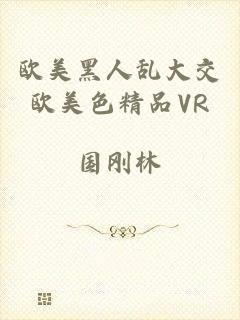 欧美黑人乱大交欧美色精品VR