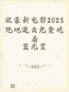 欧豪新电影2023绝地追击免费观看