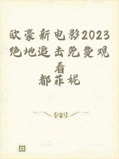 欧豪新电影2023绝地追击免费观看