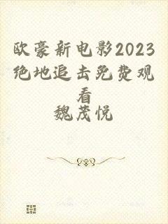 欧豪新电影2023绝地追击免费观看