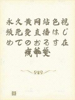 永久黄网站色视频免费直播はじめてのおるす在线中文