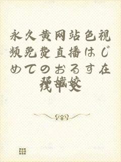 永久黄网站色视频免费直播はじめてのおるす在线中文