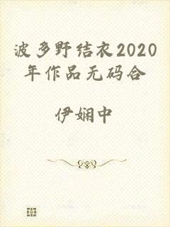 波多野结衣2020年作品无码合