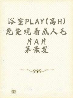 浴室PLAY(高H)免费观看成人毛片A片