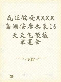 疯狂做受XXXX高潮按摩未来15天天气预报