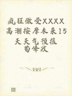 疯狂做受XXXX高潮按摩未来15天天气预报