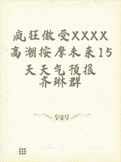 疯狂做受XXXX高潮按摩未来15天天气预报