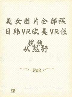 美女图片全部祼日韩VR欧美VR性视频