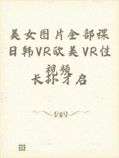 美女图片全部祼日韩VR欧美VR性视频