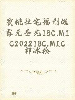 蜜桃社宅福利极露无圣光18C.MIC202218C.MIC