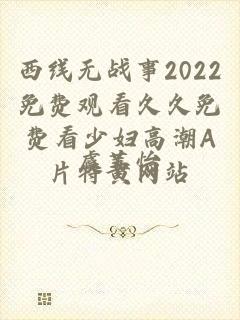 西线无战事2022免费观看久久免费看少妇高潮A片特黄网站