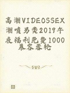 高潮VIDEOSSEX潮喷另类2019午夜福利免费1000